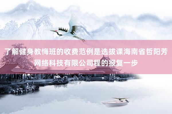 了解健身教悔班的收费范例是选拔课海南省哲阳芳网络科技有限公司程的报复一步