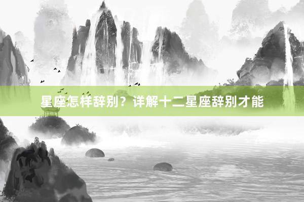 星座怎样辞别？详解十二星座辞别才能