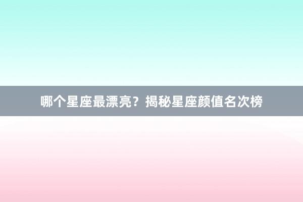 哪个星座最漂亮？揭秘星座颜值名次榜