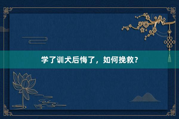 学了训犬后悔了，如何挽救？
