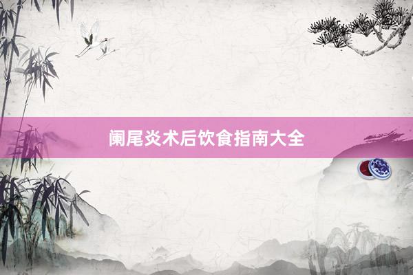 阑尾炎术后饮食指南大全