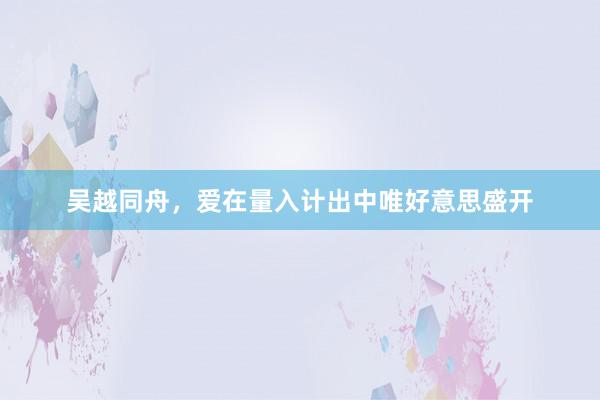 吴越同舟，爱在量入计出中唯好意思盛开